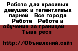 Работа для красивых девушек и талантливых парней - Все города Работа » Работа и обучение за границей   . Тыва респ.